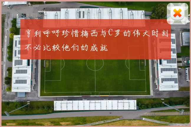 亨利呼吁珍惜梅西与C罗的伟大时刻不必比较他们的成就