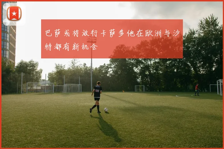 巴萨或将放行卡萨多他在欧洲与沙特都有新机会