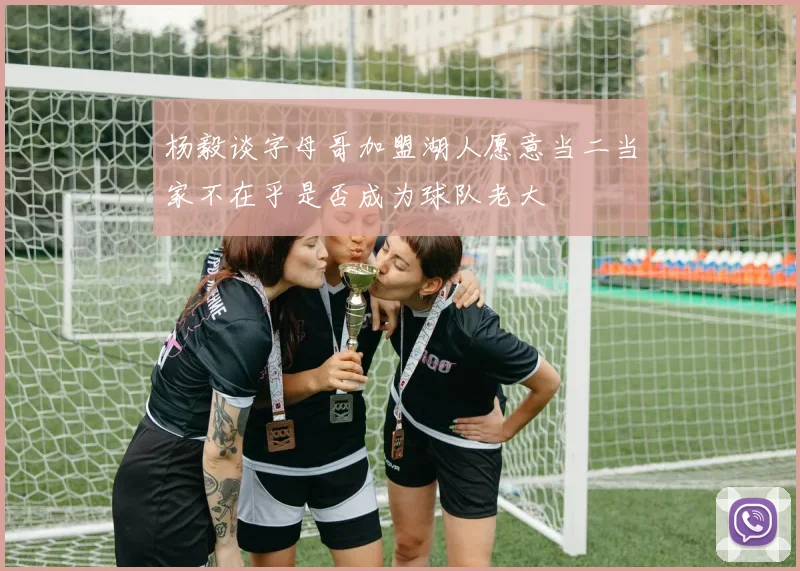 杨毅谈字母哥加盟湖人愿意当二当家不在乎是否成为球队老大