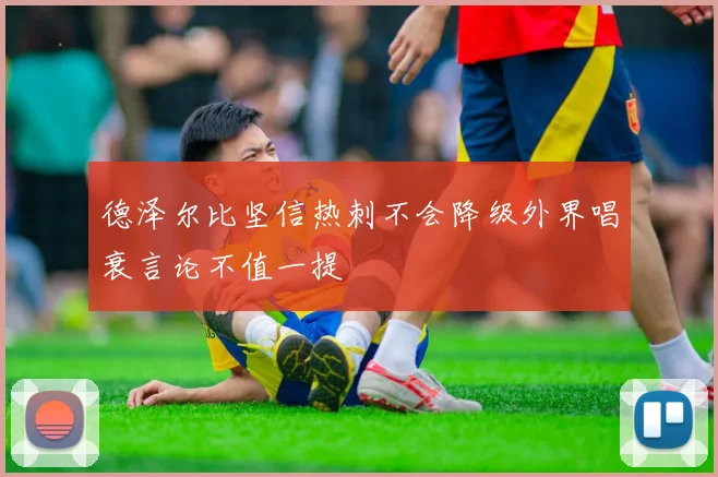 德泽尔比坚信热刺不会降级外界唱衰言论不值一提