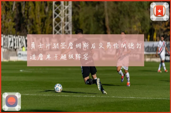 勇士计划签詹姆斯后交易伦纳德打造詹库卡超级阵容
