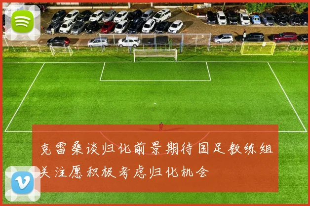 克雷桑谈归化前景期待国足教练组关注愿积极考虑归化机会